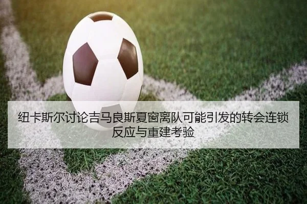 纽卡斯尔讨论吉马良斯夏窗离队可能引发的转会连锁反应与重建考验