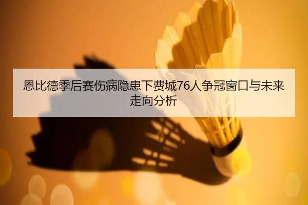 恩比德季后赛伤病隐患下费城76人争冠窗口与未来走向分析