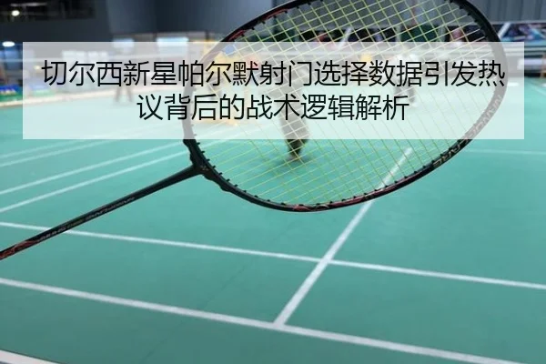 切尔西新星帕尔默射门选择数据引发热议背后的战术逻辑解析