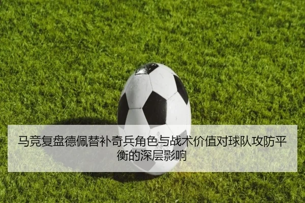 马竞复盘德佩替补奇兵角色与战术价值对球队攻防平衡的深层影响