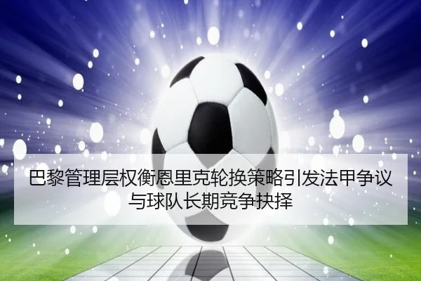 巴黎管理层权衡恩里克轮换策略引发法甲争议与球队长期竞争抉择