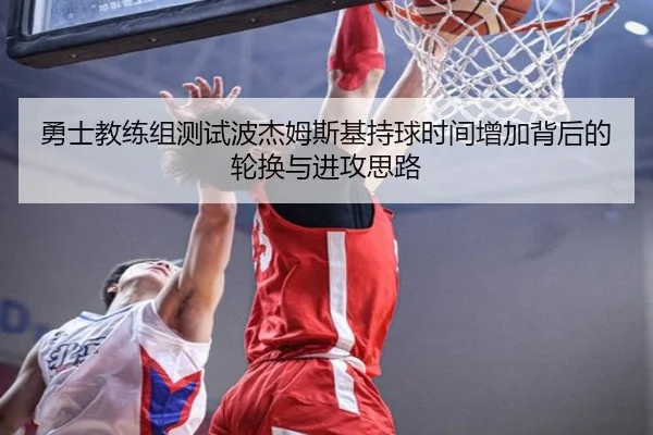 勇士教练组测试波杰姆斯基持球时间增加背后的轮换与进攻思路