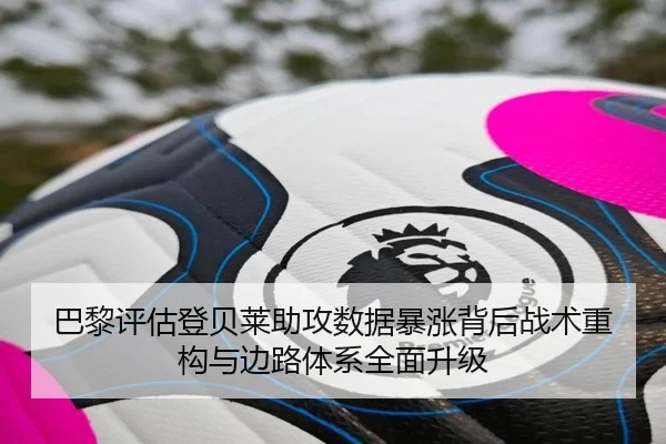 巴黎评估登贝莱助攻数据暴涨背后战术重构与边路体系全面升级