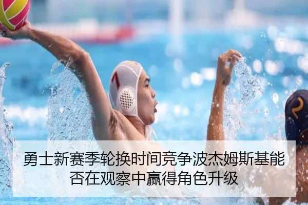 勇士新赛季轮换时间竞争波杰姆斯基能否在观察中赢得角色升级