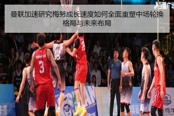 曼联加速研究梅努成长速度如何全面重塑中场轮换格局与未来布局