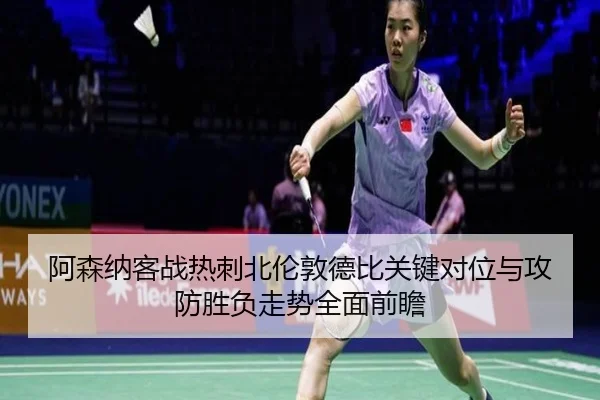 阿森纳客战热刺北伦敦德比关键对位与攻防胜负走势全面前瞻