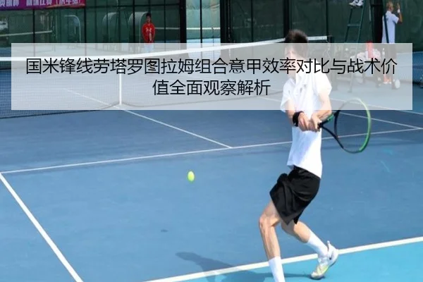 国米锋线劳塔罗图拉姆组合意甲效率对比与战术价值全面观察解析