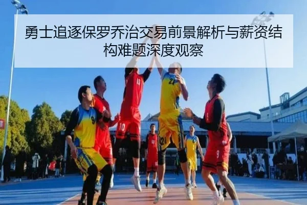 勇士追逐保罗乔治交易前景解析与薪资结构难题深度观察