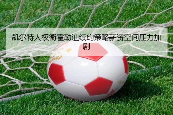 凯尔特人权衡霍勒迪续约策略薪资空间压力加剧