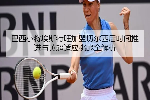 巴西小将埃斯特旺加盟切尔西后时间推进与英超适应挑战全解析