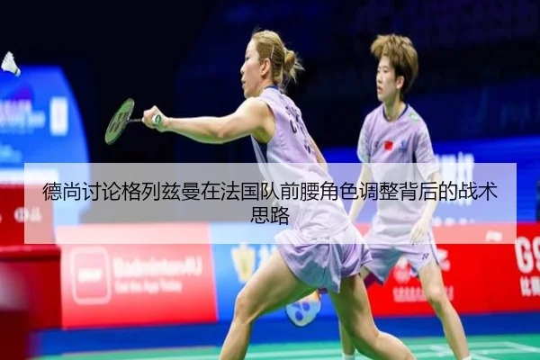 德尚讨论格列兹曼在法国队前腰角色调整背后的战术思路
