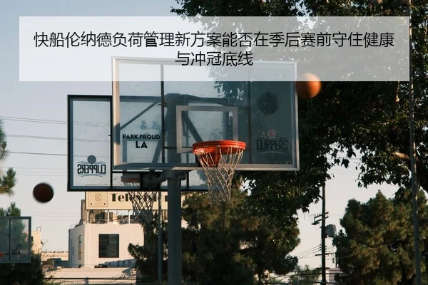 快船伦纳德负荷管理新方案能否在季后赛前守住健康与冲冠底线