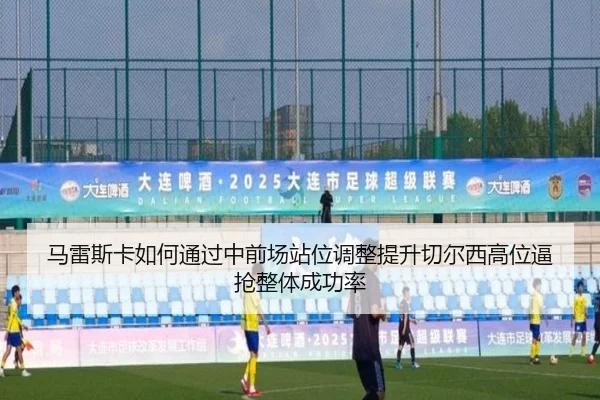 马雷斯卡如何通过中前场站位调整提升切尔西高位逼抢整体成功率