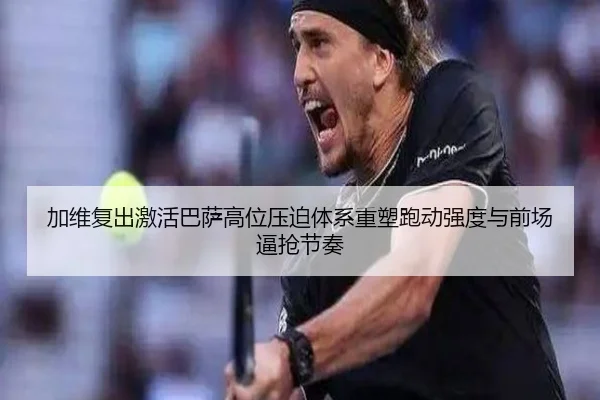 加维复出激活巴萨高位压迫体系重塑跑动强度与前场逼抢节奏