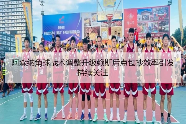阿森纳角球战术调整升级赖斯后点包抄效率引发持续关注