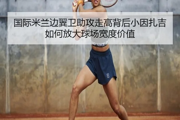 国际米兰边翼卫助攻走高背后小因扎吉如何放大球场宽度价值