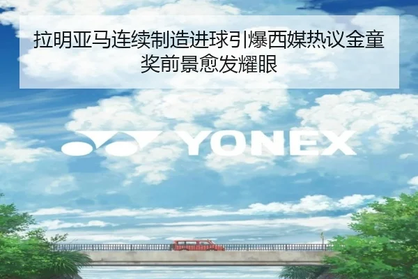拉明亚马连续制造进球引爆西媒热议金童奖前景愈发耀眼