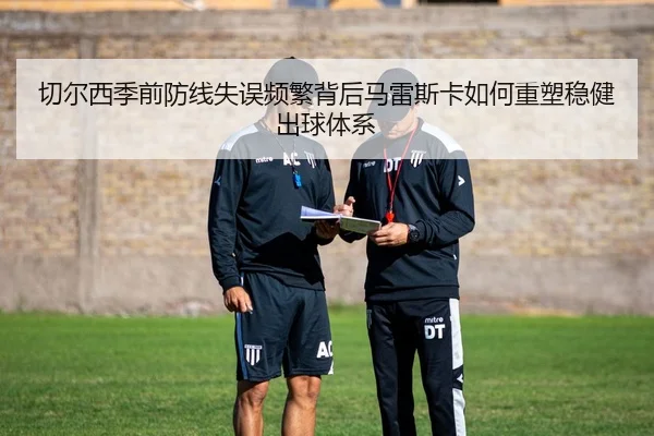 切尔西季前防线失误频繁背后马雷斯卡如何重塑稳健出球体系