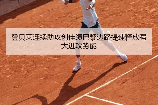 登贝莱连续助攻创佳绩巴黎边路提速释放强大进攻势能